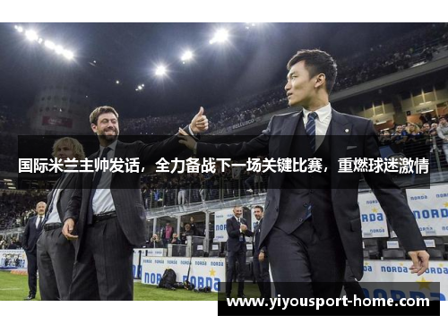 国际米兰主帅发话，全力备战下一场关键比赛，重燃球迷激情