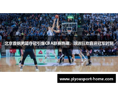 北京首钢男篮夺冠引爆CBA联赛热潮，球迷狂欢喜迎冠军时刻