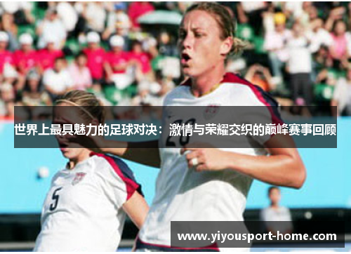 世界上最具魅力的足球对决：激情与荣耀交织的巅峰赛事回顾