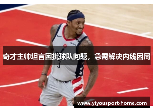 奇才主帅坦言困扰球队问题，急需解决内线困局
