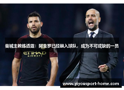 曼城主教练透露：阿圭罗已经融入球队，成为不可或缺的一员