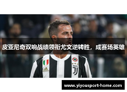 皮亚尼奇双响战绩领衔尤文逆转胜，成赛场英雄