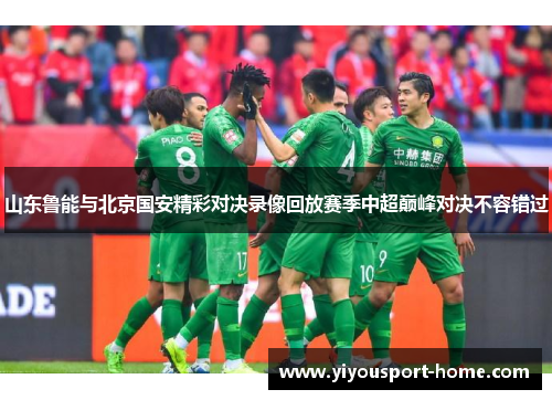 山东鲁能与北京国安精彩对决录像回放赛季中超巅峰对决不容错过