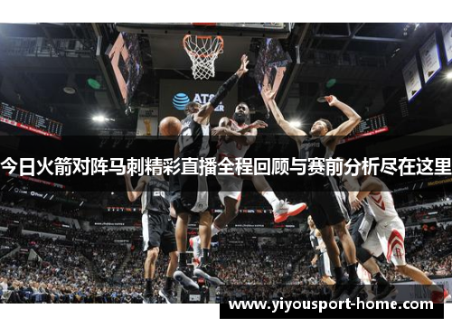 今日火箭对阵马刺精彩直播全程回顾与赛前分析尽在这里